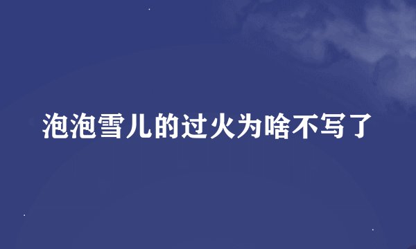 泡泡雪儿的过火为啥不写了