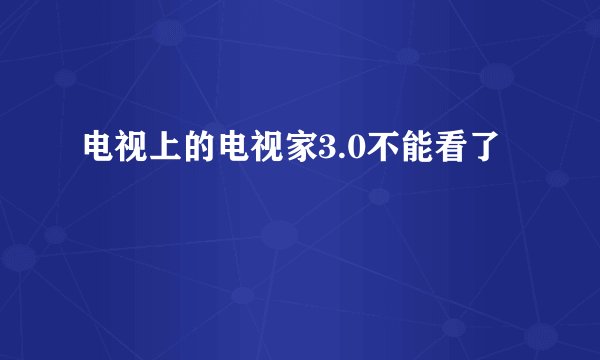电视上的电视家3.0不能看了