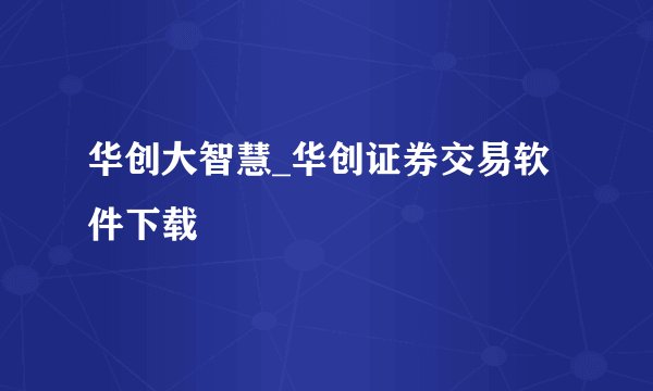 华创大智慧_华创证券交易软件下载