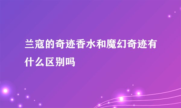 兰寇的奇迹香水和魔幻奇迹有什么区别吗