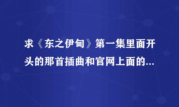 求《东之伊甸》第一集里面开头的那首插曲和官网上面的那首背景音乐