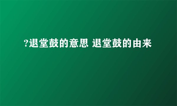 ?退堂鼓的意思 退堂鼓的由来