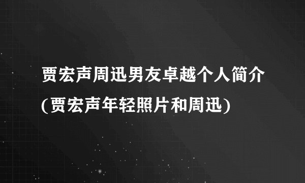 贾宏声周迅男友卓越个人简介(贾宏声年轻照片和周迅)