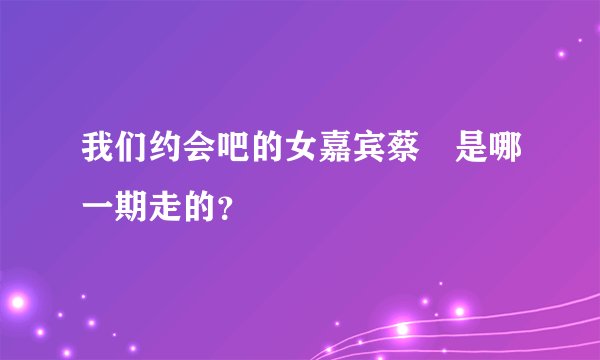 我们约会吧的女嘉宾蔡旸是哪一期走的？