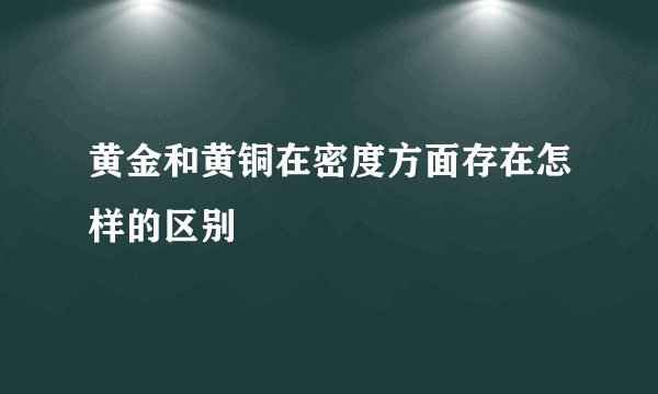 黄金和黄铜在密度方面存在怎样的区别