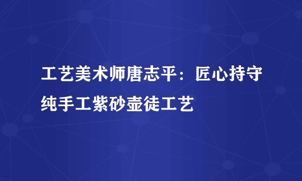 工艺美术师唐志平：匠心持守纯手工紫砂壶徒工艺