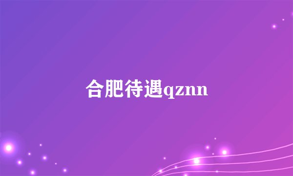 合肥待遇qznn