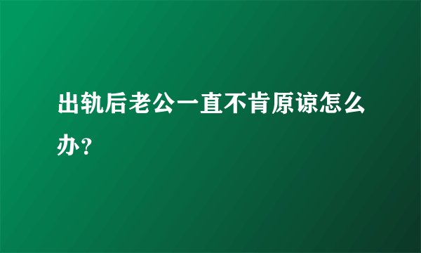 出轨后老公一直不肯原谅怎么办？