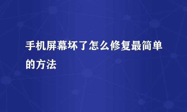 手机屏幕坏了怎么修复最简单的方法