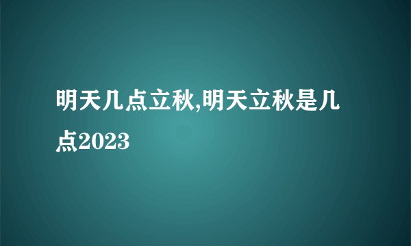 明天几点立秋,明天立秋是几点2023