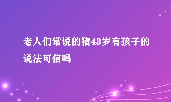 老人们常说的猪43岁有孩子的说法可信吗
