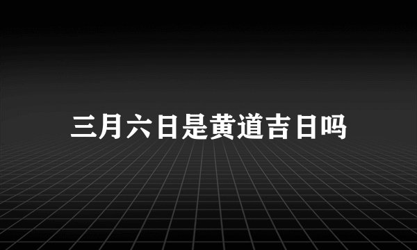 三月六日是黄道吉日吗