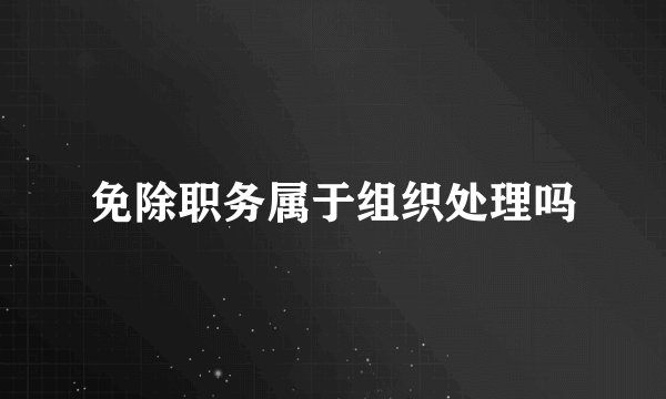 免除职务属于组织处理吗
