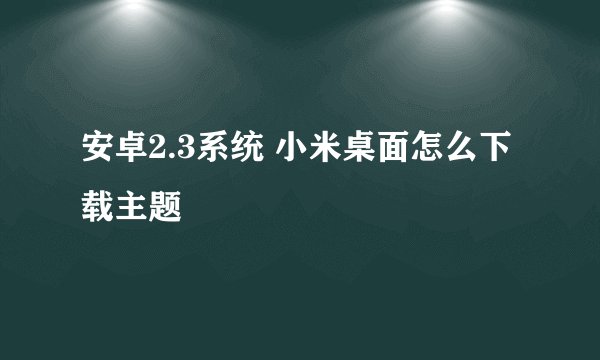 安卓2.3系统 小米桌面怎么下载主题