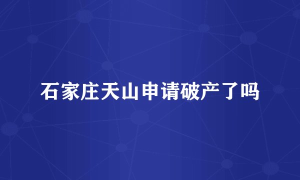 石家庄天山申请破产了吗