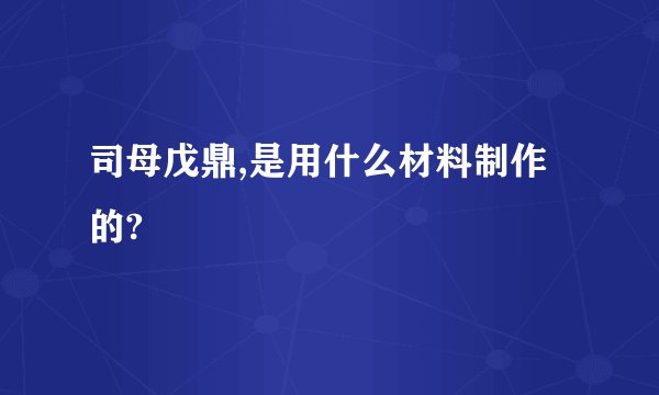 司母戊鼎,是用什么材料制作的?
