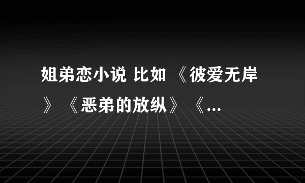 姐弟恋小说 比如 《彼爱无岸》 《恶弟的放纵》 《我的总裁恶魔弟》 《原来爱很殇》 这些类别的小说