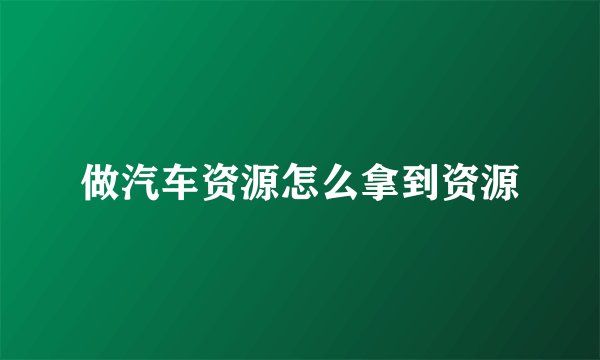 做汽车资源怎么拿到资源