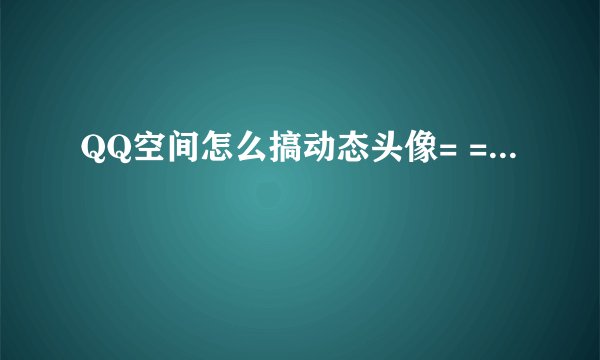 QQ空间怎么搞动态头像= =...