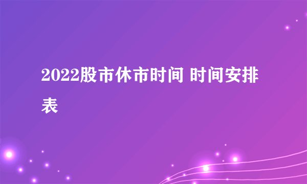 2022股市休市时间 时间安排表