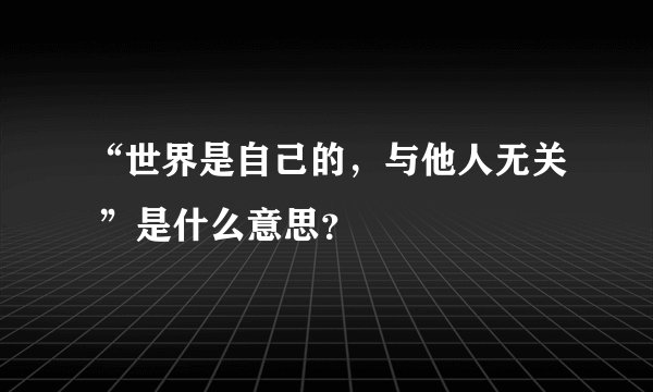 “世界是自己的，与他人无关 ”是什么意思？