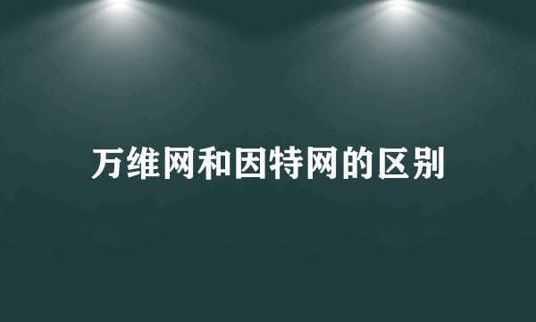万维网和因特网的区别