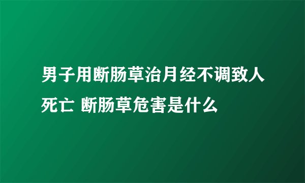 男子用断肠草治月经不调致人死亡 断肠草危害是什么