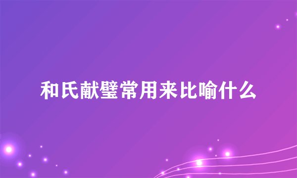 和氏献璧常用来比喻什么