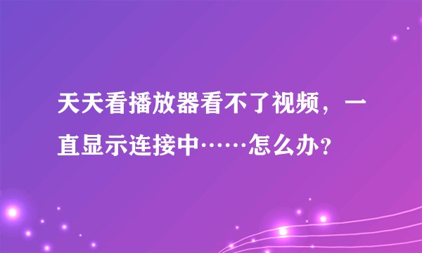 天天看播放器看不了视频，一直显示连接中……怎么办？