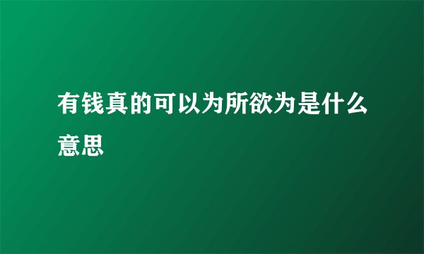 有钱真的可以为所欲为是什么意思