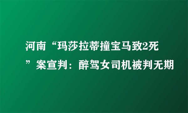 河南“玛莎拉蒂撞宝马致2死”案宣判：醉驾女司机被判无期