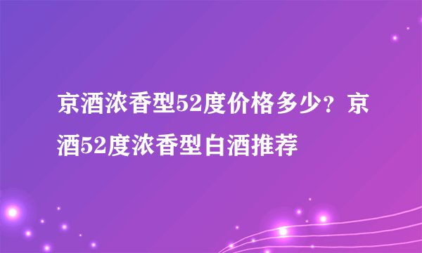 京酒浓香型52度价格多少？京酒52度浓香型白酒推荐