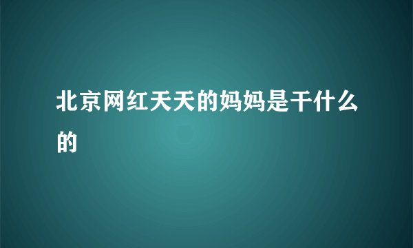 北京网红天天的妈妈是干什么的