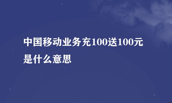 中国移动业务充100送100元是什么意思