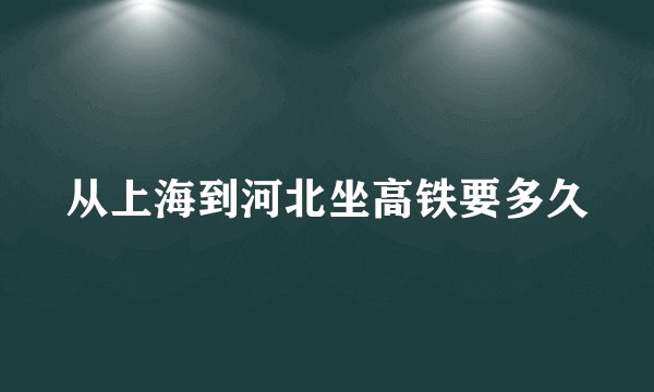 从上海到河北坐高铁要多久