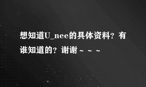 想知道U_nee的具体资料？有谁知道的？谢谢～～～