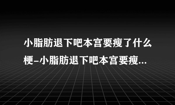 小脂肪退下吧本宫要瘦了什么梗-小脂肪退下吧本宫要瘦了高清壁纸分享无水印分享