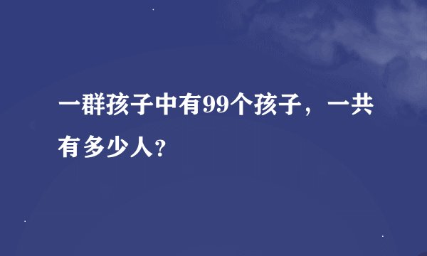 一群孩子中有99个孩子,一共有多少人?