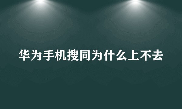 华为手机搜同为什么上不去