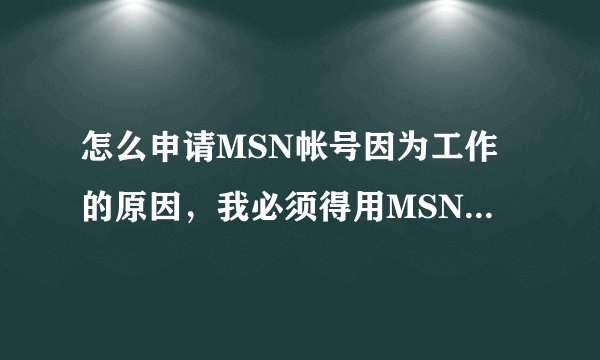 怎么申请MSN帐号因为工作的原因，我必须得用MSN，MSN程序我
