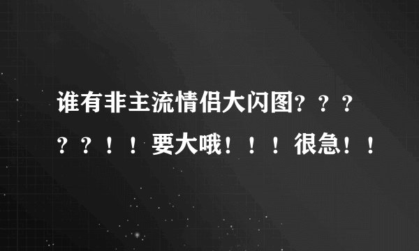 谁有非主流情侣大闪图？？？？？！！要大哦！！！很急！！