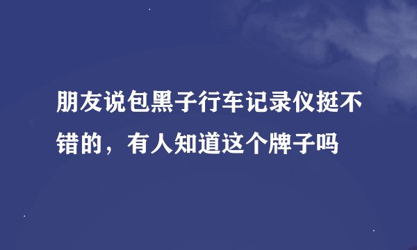 朋友说包黑子行车记录仪挺不错的，有人知道这个牌子吗