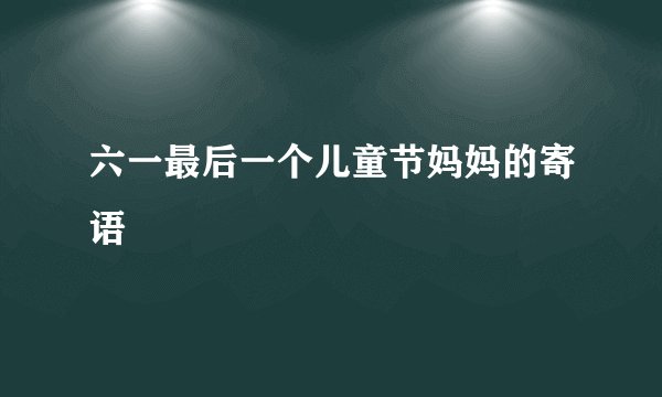 六一最后一个儿童节妈妈的寄语
