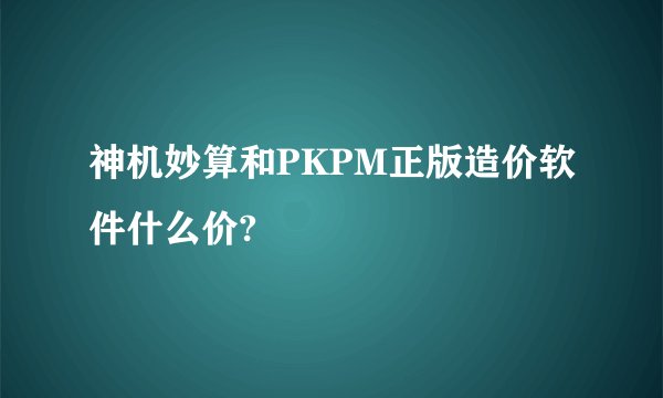 神机妙算和PKPM正版造价软件什么价?