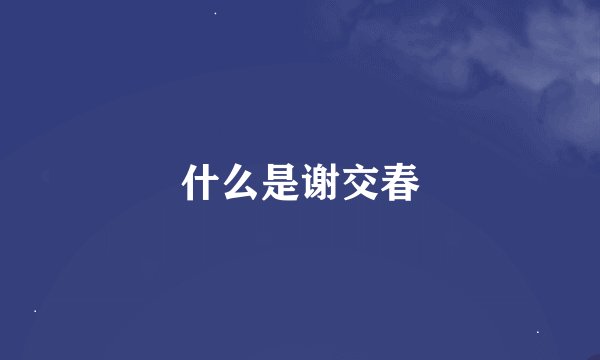 什么是谢交春