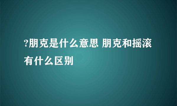 ?朋克是什么意思 朋克和摇滚有什么区别