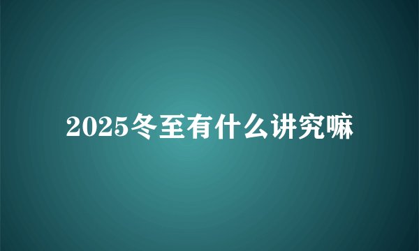 2025冬至有什么讲究嘛