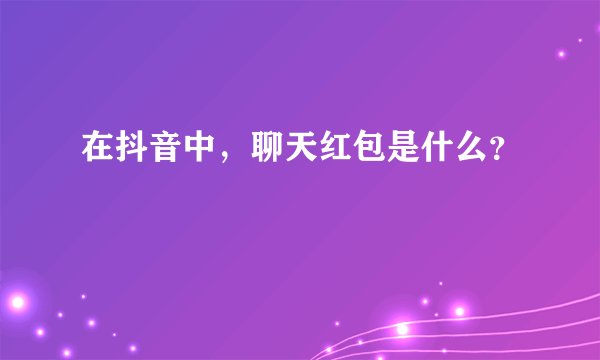 在抖音中，聊天红包是什么？