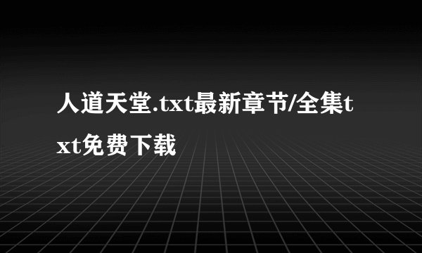 人道天堂.txt最新章节/全集txt免费下载
