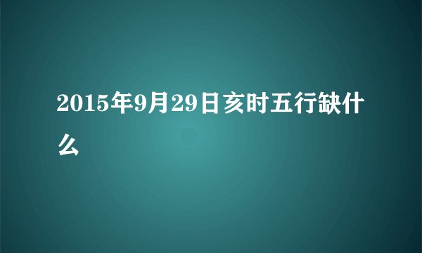 2015年9月29日亥时五行缺什么